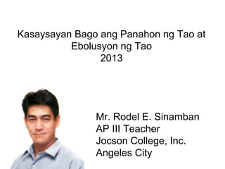 Mr. Rodel E. Sinamban
AP III Teacher
Jocson College, Inc.
Angeles City
Kasaysayan Bago ang Panahon ng Tao at
Ebolusyon ng Tao
2013
 