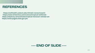 REFERENCES
26
https://soilhealth.ucdavis.edu/climatic-zones/oceanic
https://www.britannica.com/science/tropical-rainforest
https://skybrary.aero/articles/tropical-monsoon-climate-am
https://www.pagasa.dost.gov.ph/
--- END OF SLIDE ---
 