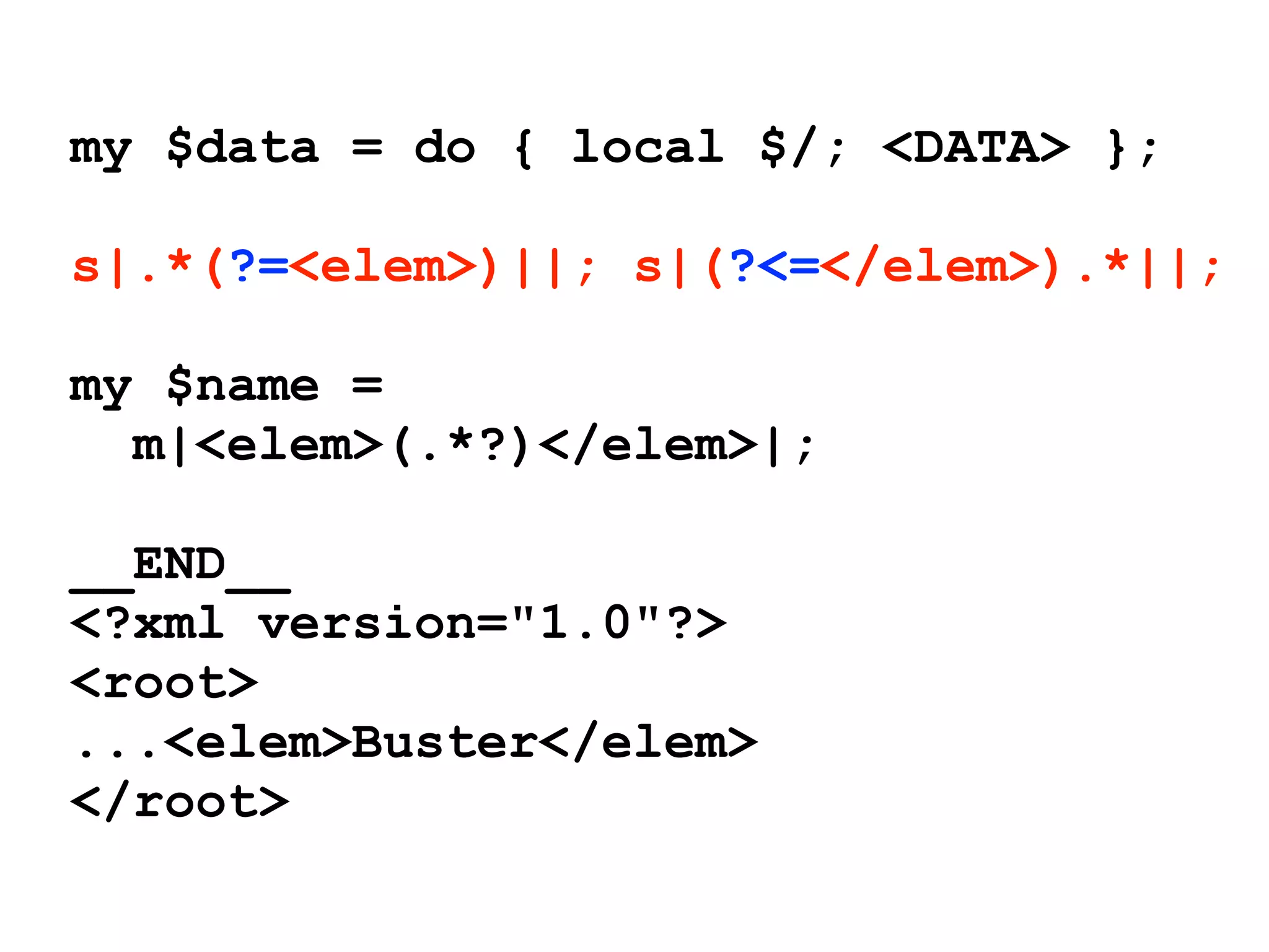 my $data = do { local $/; <DATA> };

s|.*(?=<elem>)||; s|(?<=</elem>).*||;

my $name =
  m|<elem>(.*?)</elem>|;

__END__
<?xml version="1.0"?>
<root>
...<elem>Buster</elem>
</root>
 