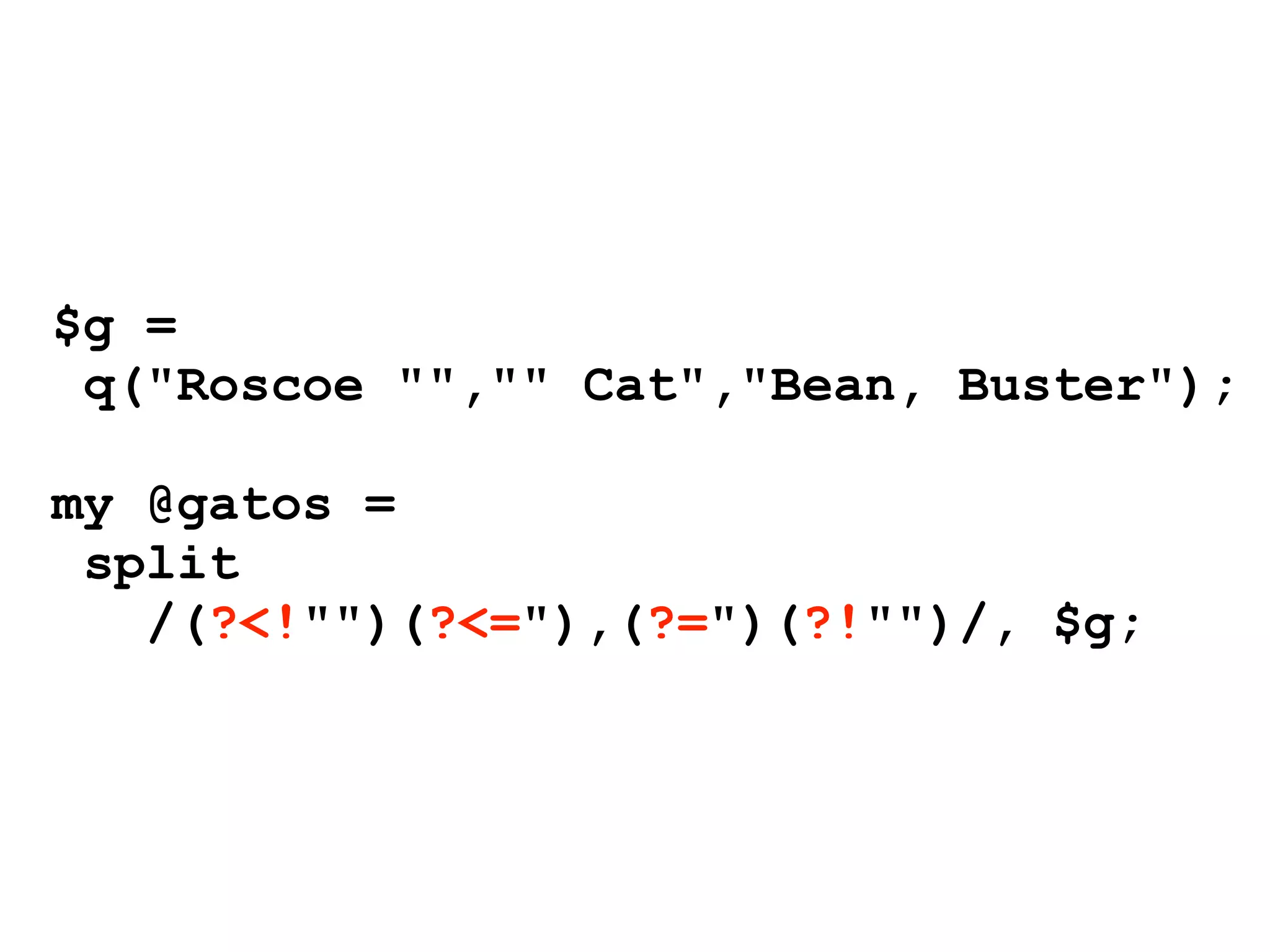 $g =
 q("Roscoe "","" Cat","Bean, Buster");

my @gatos =
 split
   /(?<!"")(?<="),(?=")(?!"")/, $g;
 