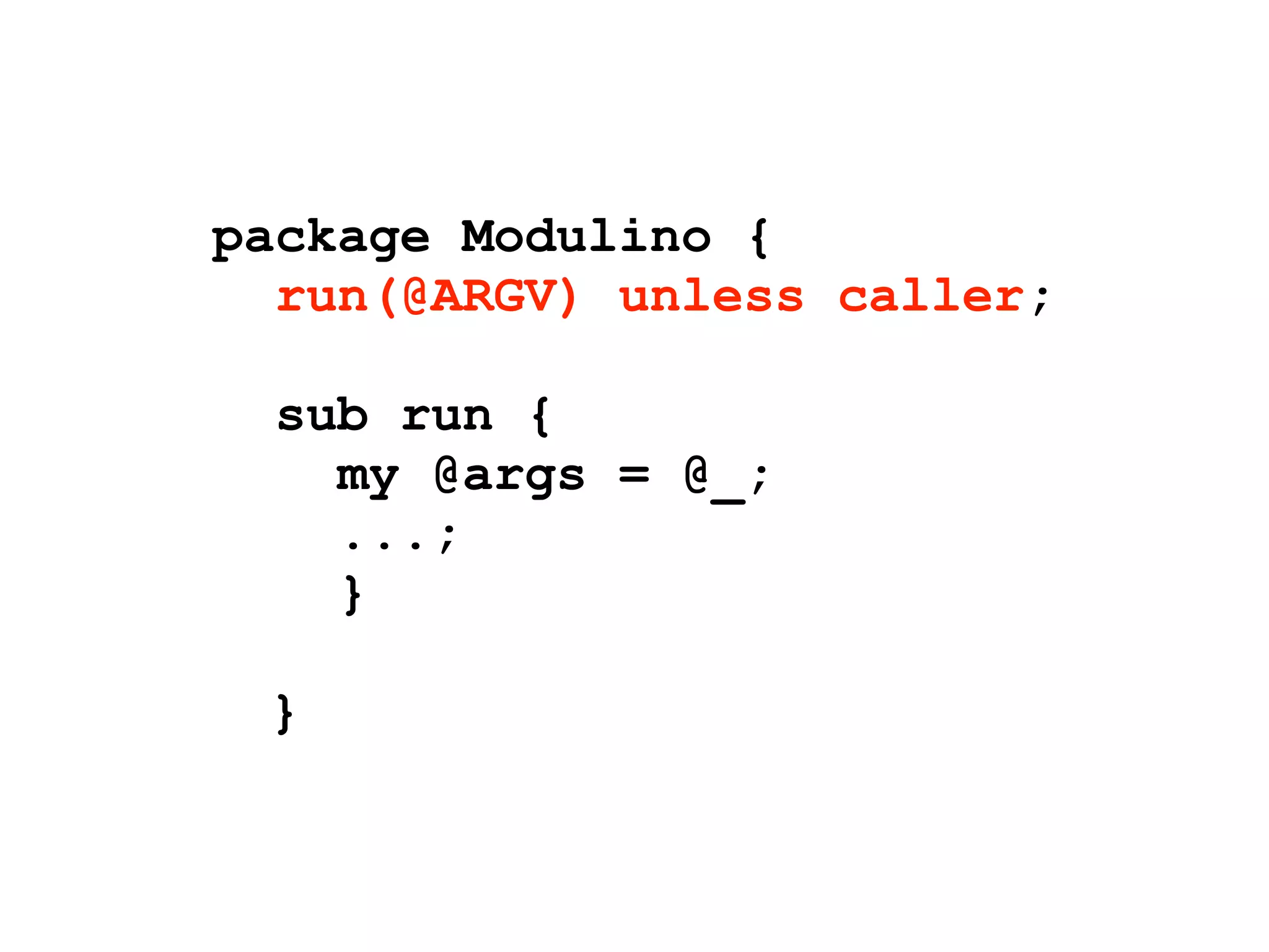 package Modulino {
  run(@ARGV) unless caller;

  sub run {
    my @args = @_;
    ...;
    }

 }
 