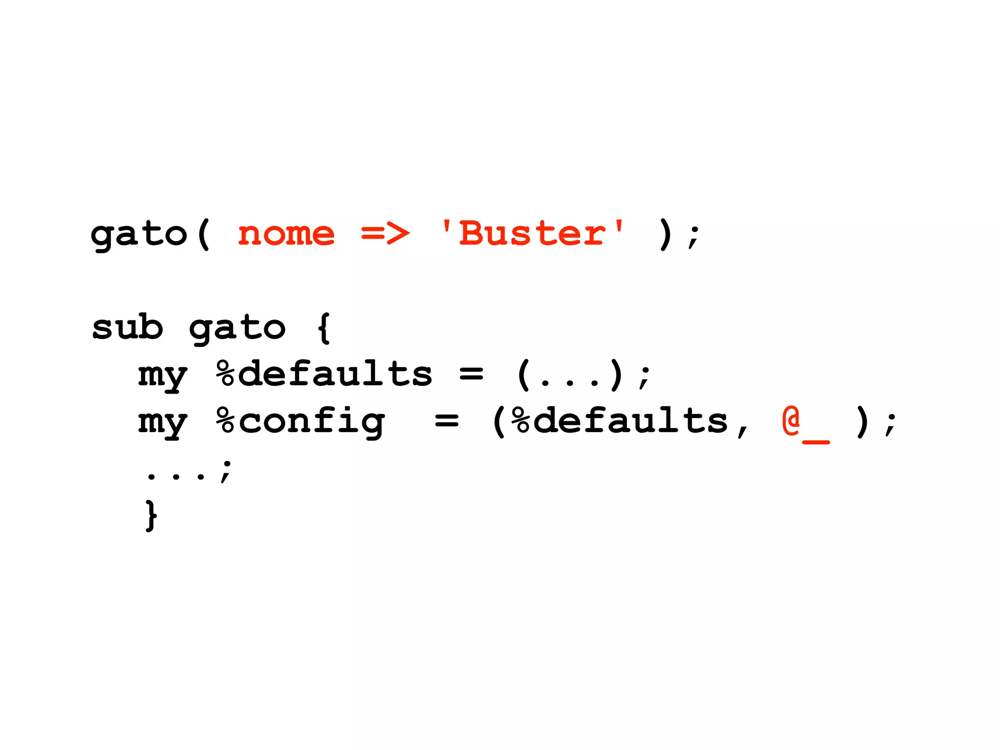 gato( nome => 'Buster' );

sub gato {
  my %defaults = (...);
  my %config = (%defaults, @_ );
  ...;
  }
 