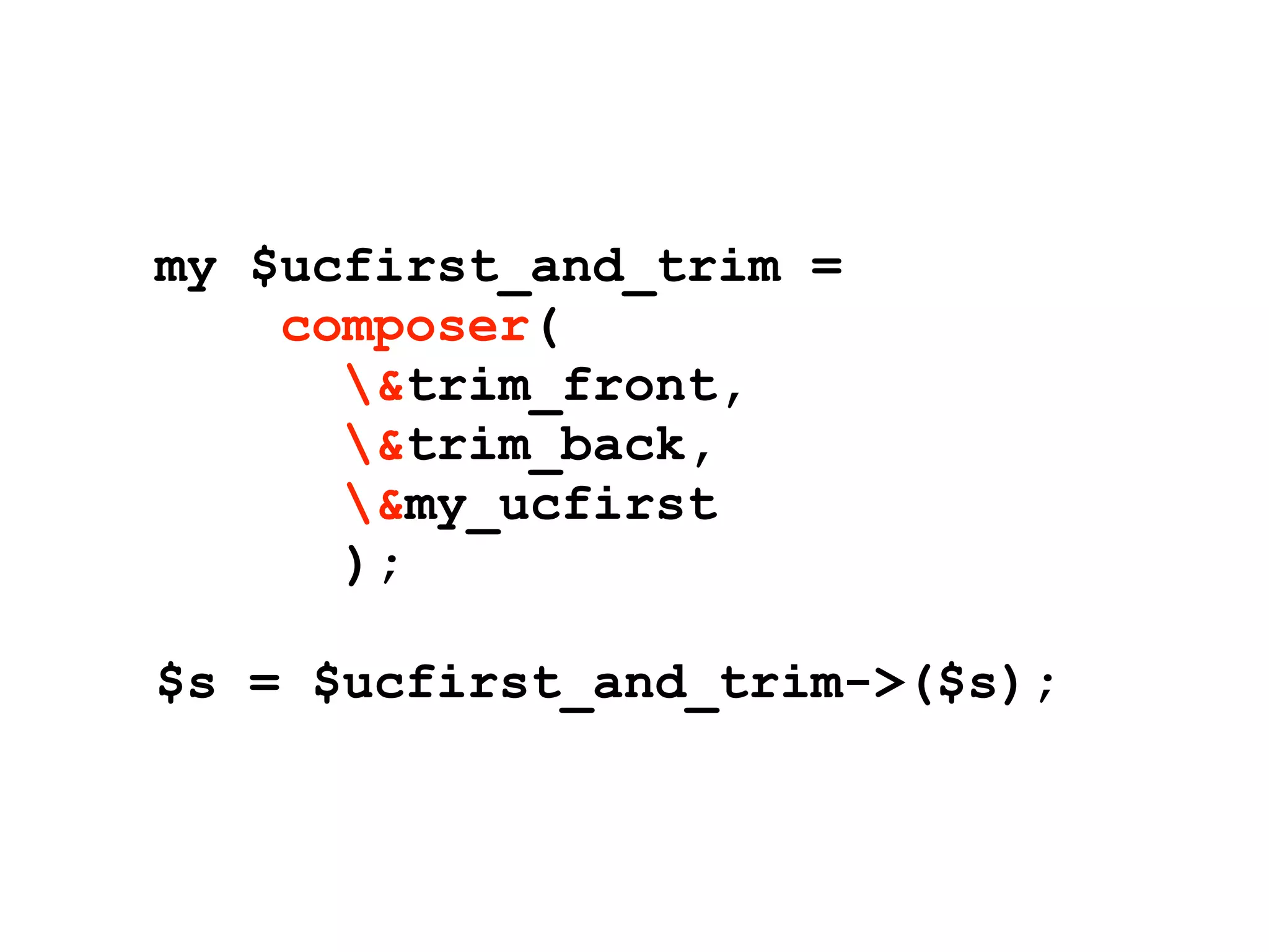 my $ucfirst_and_trim =
    composer(
      &trim_front,
      &trim_back,
      &my_ucfirst
      );

$s = $ucfirst_and_trim->($s);
 