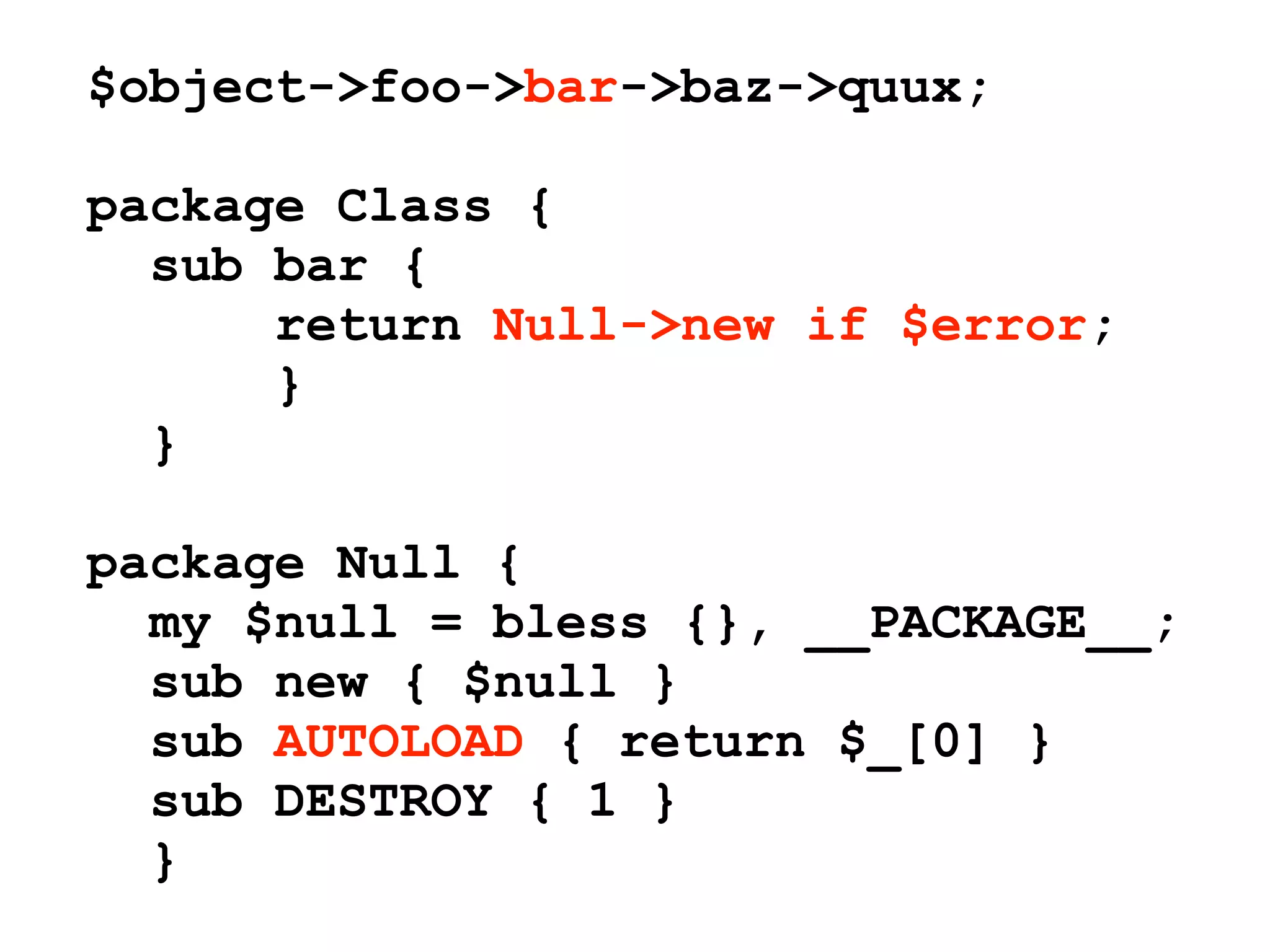 $object->foo->bar->baz->quux;

package Class {
  sub bar {
      return Null->new if $error;
      }
  }

package Null {
  my $null = bless {}, __PACKAGE__;
  sub new { $null }
  sub AUTOLOAD { return $_[0] }
  sub DESTROY { 1 }
  }
 