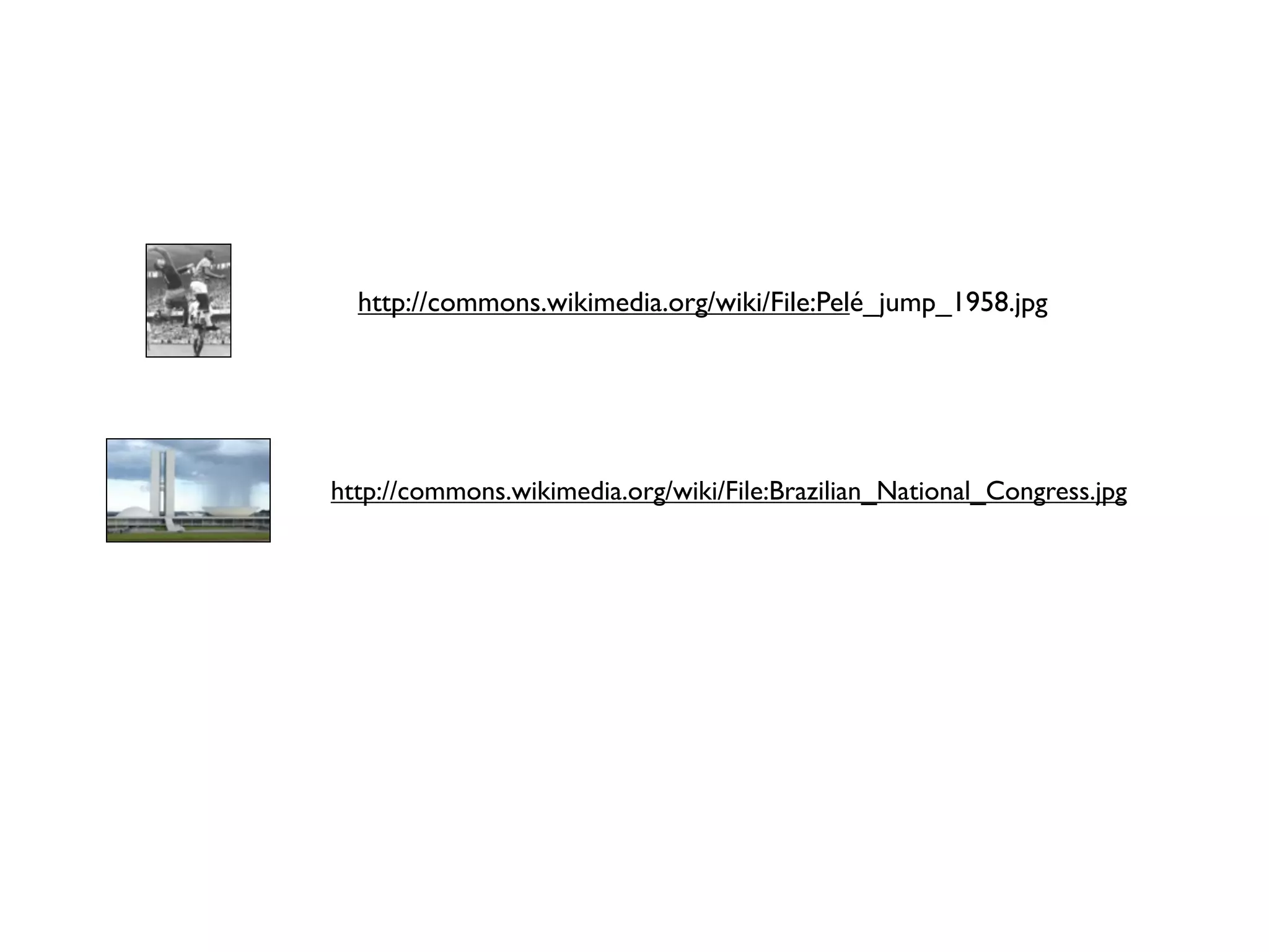 http://commons.wikimedia.org/wiki/File:Pelé_jump_1958.jpg




http://commons.wikimedia.org/wiki/File:Brazilian_National_Congress.jpg
 