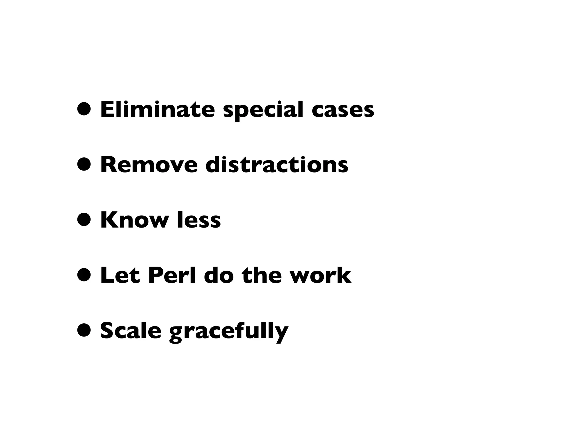 • Eliminate special cases
• Remove distractions
• Know less
• Let Perl do the work
• Scale gracefully
 