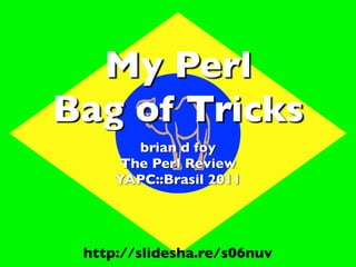 My Perl
Bag of Tricks
       ������
        brian d foy
      The Perl Review
     YAPC::Brasil 2011




 http://slidesha.re/s06nuv
 