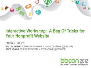 Interactive Workshop: A Bag Of Tricks for
 Your Nonprofit Website
 PRESENTED BY:
 KELLEY JARRETT, MARKET MANAGER – GUIDE CREATIVE (@KELJAR)
 JONO YOUNG, DESIGN PRINCIPAL – INTERACTIVE (@CHSWEB)




10/26/2012                        1
 