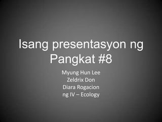 IsangpresentasyonngPangkat #8 Myung Hun Lee Zeldrix Don DiaraRogacion ng IV – Ecology 