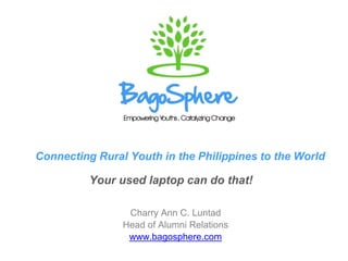 Connecting Rural Youth in the Philippines to the World
Charry Ann C. Luntad
Head of Alumni Relations
www.bagosphere.com
Your used laptop can do that!
 