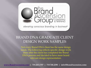 BRAND DNA GRADUATE CLIENT DESIGN WORK SAMPLES Not every Brand DNA client has the same design needs. The following reflects specific design work done after the client has completed the Brand DNA process and decided to have more brand relevant design representation. www.BrandAscension.com  |  719.265.1707  |  719.748.2290  |  info@BrandAscension.comc 