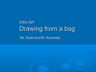 Intro Art
Drawing from a bag
Ms. Dodd and Mr. Kucharski
 