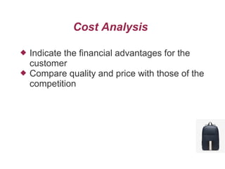 Cost Analysis
 Indicate the financial advantages for the
customer
 Compare quality and price with those of the
competition
 