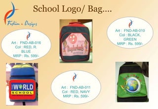 Art : FND-AB-010
Col : BLACK,
GREEN
MRP : Rs. 599/-
Art : FND-AB-011
Col : RED, NAVY
MRP : Rs. 599/-
School Logo/ Bag….
Art : FND-AB-016
Col : RED, R.
BLUE
MRP : Rs. 599/-
 