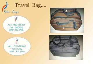 Travel Bag….
Art : FND-TR-001
Col : BROWN
MRP : Rs. 799/-
Art : FND-TR-002
Col : Grey
MRP : Rs. 799/-
 