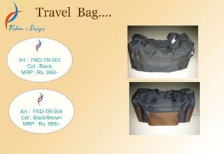 Travel Bag….
Art : FND-TR-003
Col : Black
MRP : Rs. 999/-
Art : FND-TR-004
Col : Black/Brown
MRP : Rs. 999/-
 