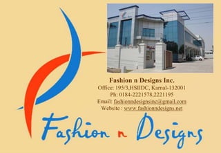 Fashion n Designs Inc.
Office: 195/3,HSIIDC, Karnal-132001
Ph: 0184-2221578,2221195
Email: fashionndesignsinc@gmail.com
Website : www.fashionndesigns.net
 