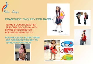 FRANCHISE ENQUIRY FOR BAGS -
TERMS & CONDITION AS PER
PERSONAL DISCUSSION WITH
STATUS OF DISTRIBUTOR
FOR STATE/DISTRICT/CITY.
FOR WHOLESALE BUYER TERMS
AND CONDITION WITH REF. TO
TURNOVER PER ANNUM
 