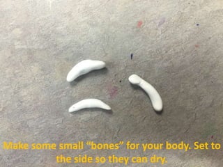 Make some small “bones” for your body. Set to
the side so they can dry.
 