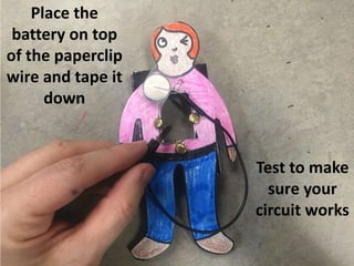 Place the
battery on top
of the paperclip
wire and tape it
down
Test to make
sure your
circuit works
 