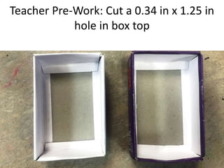 Teacher Pre-Work: Cut a 0.34 in x 1.25 in
hole in box top
 