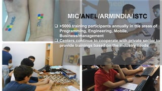 MIC/ANEL/ARMINDIA/ISTC
 >5000 training participants annually in the areas of
Programming, Engineering, Mobile,
Business/management
 Centers continue to cooperate with private sector to
provide trainings based on the industry needs
 