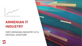 ARMENIAN IT
INDUSTRY
FAST GROWING INDUSTRY AT A
CRITICAL JUNCTURE
 