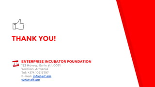 THANK YOU!
ENTERPRISE INCUBATOR FOUNDATION
123 Hovsep Emin str, 0051
Yerevan, Armenia
Tel: +374 10219797
E-mail: info@eif.am
www.eif.am
 