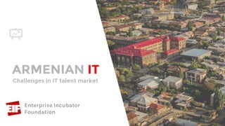ARMENIAN IT
Mari Barseghyan
Project Manager,
Enterprise Incubator
Foundation
Challenges in IT talent market
 