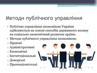 Методи публічного управління
• Публічне управління економікою України
здійснюється на основі способів державного впливу
на соціально економічний розвиток країни.
• Методи публічного управління економікою:
o Правові
o Адміністративні
o Економічні
o Інституціональні
o Донорські
o Протекціоністські
 