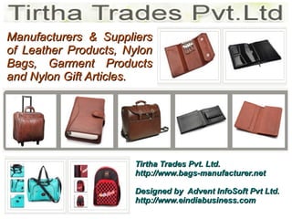 Manufacturers & Suppliers
of Leather Products, Nylon
Bags, Garment Products
and Nylon Gift Articles.




                      Tirtha Trades Pvt. Ltd.
                      http://www.bags-manufacturer.net

                      Designed by Advent InfoSoft Pvt Ltd.
                      http://www.eindiabusiness.com
 