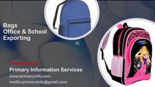 Bags
Office & School
Exporting
Presentation by
Primary Information Services
www.primaryinfo.com
mailto:primaryinfo@gmail.com
 