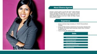 About Sheena Agarwal 
Devoted to inspiring people to be their best version, Sheena Agarwaal 
founded Urbanista Image Consulting LLP in 2010. Trained by master 
trainers Carla Mathis, Christina Ong and Lynne Marks, along with the 
unparalleled background in the arena of Image Consultancy, she is a 
Neuro Linguistic Practitioner and one of India’s first Reach Certified 
Personal Brand Strategist. 
Experience 
• Director Urbanista Image Consulting LLP, REACH Personal Brand 
• Worked with Big Cinemas, Apollo Munich Life Insurance, Shoppers Stop, 
IIT Chennai, TiE, Ranjan Narula Associates, Beetle, Bharti Foundation, 
Vodafone and GE. 
• Finance Analyst with Goldman Sachs 
Personal Branding Expert 
Communication Expert 
Body Language Expert 
International Etiquette Expert 
Business Protocol 
Strategist 
Skills 
 