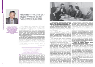 3
-Таны ажиллаж байсан тэр үеийг дурсвал?
Институт маань ямар бүтэц бүрэлдэхүүнтэй, ямар
зорилготой үйл ажиллагаа явуулдаг байсан бэ?
Би 1983-1991 Багш нарын мэргэжил дээшлүүлэх
институтийн хичээлийн эрхлэгчээр ажиллаж байсан.
Одоогийнхоор бол сургалт хариуцсан орлогч захирал
юм уу даа. Бүтэц зохион байгуулалтын хувьд голлох
хичээлүүдийн кабинетуудтэй, одоогийнхоор бол
тэнхим. Захиргаа, нарийн бичгийн даргатай. Их том
номын сантай байсан.
Одоо энэ МУБИС-ын Ё байр чинь манай БМДИ-ийн
хүрээлэнгийн байр байсан юм. 1984 онд анх яамнаас
зураг төсвийг нь гарган шаваа тавьж, тухайн үед
институтийг удирдаж байсан Шагдар багш маань энэ
барилгыг бариулахад хүч зүтгэл гаргасан даа. Манай
монгол цэргийн ангийнхан барьж, 1986 онд ашиглалтад
оруулсан.
1991 оноос хойш манай институт бүтэц зохион
байгуулалтын өөрчлөлтөд орж Сургалтын агуулга,
арга зүйн институт, Боловсролын хөгжлийн сургууль
нэртэйгээр МУБИС-ын харьяанд Б.Жадамбын удирдлага
дор үйл ажиллагаагаа явуулсан. Дараагаар нь 2002
онд Боловсролын хүрээлэнгийн харьяанд ирсэн.
Манай институт хоёр гол ажил хийдэг байсан. Нэг
нь мэргэжил дээшлүүлэх төвлөрсөн сургалт. Тэр үед
мэргэжил дээшлүүлэх ажлыг хэд хэдэн шаттайгаар
хэрэгжүүлдэг байсан. Хамгийн нэгдүгээрт сургууль
дээрээ багш хөгжих ёстой. Дараа нь орон нутагт
багшийг хөгжүүлэх үйл ажиллагаа хийгдэх ёстой. Тэгээд
төвлөрсөн үйл ажиллагаа гэсэн гурван шаттайгаар
мэргэжил дээшлүүлэх үйл ажиллагааг тогтолцоо болгож
явуулсан. Төвлөрсөн үйл ажиллагааг манай институт
хариуцдаг. Хоёрдахь нь судалгааны ажил. Энэ ажлын
хүрээнд сурган хүмүүжүүлэх төв уншлага явуулдаг,
бүтээлч багш нарыг шалгаруулдаг, тэргүүн туршлагыг
нь түгээн дэлгэрүүлэх ажил голлон хийж байсан. Дээр
нь орон нутагт туслах ажил хийдэг байсан. Жилд
хоёр аймаг, нэг дүүрэг юм уу, нийслэл хотод зөвлөн
туслах ажил хийнэ. Сургууль дээр очиж багш нарт
ямар чиглэлээр туслах вэ?, ямар хүндрэл байна?, ямар
сонин сэтгүүл уншиж байна гээд л. Тэргүүн туршлагыг
илрүүлж олох, туршлага гаргахад нь зөвлөн туслах үйл
ажиллагаа явуулдаг байсан. Тэгж зөвлөж тусласныхаа
үндсэн дээр үзэсгэлэн гаргадаг, дараагаар нь сурган
хүмүүжүүлэх уншлага явуулна. Энэ нь хөдөө орон
нутгийн багш нар маань шинэ санаа олж авах гол индэр
болж байсан.
Сурган хүмүүжүүлэх төв уншлагыг жилд нэг
удаа, ихэвчлэн намрын улиралд өргөн хүрээнд зохион
байгуулдаг байсан. Аймгууд сурган хүмүүжүүлэх
уншлагаа хавар зохион байгуулж, шалгарсан илтгэлээ
БМДИ-д ирүүлдэг байсан. Эрдэм шинжилгээний хурал
маягийн. Энэ үйл ажиллагаанаас гадна хүрээлэнтэй
хамтраад сурах бичиг, гарын авлага боловсруулдаг
байсан.
Багш нарт зориулсан арга зүйн захидал,
зөвлөмжүүдийг гаргадаг 1980-аад оны дунд үед ерөнхий
боловсролын сургалтын хөтөлбөр агуулга нэлээд
шинэчлэгдсэн. Шинэчлэгдсэн хөтөлбөрийг хэрэгжүүлэх
зөвлөмжийг хичээл бүрээр жил болгон хэвлэж байсан.
Багш нар таван жил тутам институт дээр мэргэжил
дээшлүүлэх сургалтад хамрагддаг тогтолцоотой,
сургалтад хамрагдсан багш нар шинэ санаа олж явна,
мөн өөрсдөө хүссэн сэдвээрээ нэмэлт лекц авдаг байсан.
Сургалтуудад жилд хоёр сая орчим төгрөг зардаг
/тухайн үед төгрөгийн ханш өндөр байсан/, жилд 700-
800 хүн сургалтад ирдэг байлаа. Таван жил ажиллаад,
мэргэжил дээшлүүлэх сургалтад хамрагдсан багш нарт
цалингийн нэмэгдэл олгогддог байсан.
-Тухайн үед хамтран ажиллаж байсан
хүмүүсийнхээ талаар дурсамж сөхвөл?
Манай институтийн ректор Ш.Шагдар гэдэг хүн
ажилладаг байсан. Одоо нас өндөр сайхан буурай
бий. Ш.Шагдар, С.Батхуяг гэдэг хоёр хүн 1983 оны 10
сард томилогдоод, 1991 оны 4 сард халагдсан. Шагдар
багш маань тэр үед 50-аад насны, би 37 орчим настай
байсан юм уу даа. Хоёр өөр үеийн төлөөлөл болсон
хүмүүс ажиллаж байлаа. Шагдар багшийн үеийн олон
сайхан арга зүйч байсан. Монгол хэлний Ц.Өлзийхутаг,
хөдөлмөрийн Л.Мижиддорж, багын уншихын Я.Гончиг,
удирдах ажилтны Г.Дэмбэрэл гээд манай ахмадууд
байна. Бид чинь институтдээ хүн авахдаа сургуулийн
амьдрал мэддэг, сургуульд ажиллаж байсан, хөдөө
орон нутагт ажиллаж байсан хүмүүсийг авдаг байсан.
Жишээ нь, Архангайд ажиллаж байсан Ложоо, Германд
сургууль төгссөн Р.Дашзэвэг гэж хүмүүс байна. Тэр үед
бид арга зүйчдэд ажилдаа шинжлэх ухаанч хандахыг
их шаарддаг байсан.
Их зүйл уншихыг, багш нарт ийм байх ёстой гэхээсээ
илүү яагаад вэ гэдгийг нь хэлж өгч байхыг шаарддаг
байсан. Ер нь сэтгэл судлалын үндэстэйгээр сурган
гэдгийг чинь явуулахгүй юм бол зүгээр л алгоритм зааж
байгаа юм шиг явуулж болохгүй гэдгийг заадаг байсан
даа. Тэр үед мэдээлэл авах зүйл нь бага байсан. “Сурган
БАГШИЙНМЭРГЭЖИЛДЭЭШЛҮҮЛЭХИНСТИТУТ
2
60ЖИЛ
ИНСТИТУТ ТУХАЙН ЦАГ
ҮЕДЭЭ ҮҮРГЭЭ САЙН
ГҮЙЦЭТГЭЖ БАЙСАН
Монгол улсад орчин цагийн боловсрол үүсэж бий болсон цаг
үеэс багшийн мэргэжил дээшлүүлэх ажил тулгамдсан асуудал
болсоор иржээ. Тухайлбал, 1922 онд багшийг албан ёсоор бэлтгэж
эхэлсэн бол 1925 онд Ардыг Гэгээрүүлэх Яамны дэргэд байгуулсан
заах арга зүйн товчоог 1933 онд эрдэм шинжилгээ, заах арга
зүйн зөвлөл болгон өргөтгөсөн байдаг. 1943 онд МАХН-ын Төв
Хорооны тэргүүлэгчдийн хурлаас гаргасан “Багш нарын мэргэжпийг
дээшлүүлэх тухай” тогтоолын дагуу Ардыг Гэгээрүүлэх Яам бага
сургууль төгсөлгүй богино хугацааны курсээр бэлтгэгдсэн багш
нарыг тусгай хөтөлбөрөөр сургаж, 2-3 жилд багтаан долоон жилийн
боловсрол эзэмшүүлэн төгсгөжээ.
Багш нарын улс төр, үзэл суртал, сурган хүмүүжүүлэх ухаан,
заах арга зүйн мэдлэг, чадварыг дээшлүүлэх, сургууль, багш нарын
тэргүүн туршлагыг судлан нэвтрүүлэх асуудал тулгамдаж байсныг
харгалзан 1956 онд БНМАУ-ын Сайд нарын Зөвлөлөөс гаргасан
10 дугаар тогтоолыг үндэслэн Багш нарын мэргэжил дээшлүүлэх
институт байгуулагдаж, мөн оны 4 дүгээр сарын 15-наас эхлэн үйл
ажиллагаагаа эхэлжээ.
Анхны захирал нь Ц.Төртогтох, хичээлийн эрхлэгч нь
Б.Алтангэрэл нар байв.
Үргэлжлэл бий...
Багшийн мэргэжил дээшлүүлэх институт үүсгэн байгуулагдсаны
60 жилийн ой энэ жил буюу 2016 онд тохиож байна. Үе
үеийн багш нарын мэргэжлийг дээшлүүлж, шинэ мэдээ мэдээлэл,
бодлогоор хангаж, онол арга зүйн мэдлэг мэдээлэл түгээж ирсэн
энэхүү байгууллагад ажиллаж байсан ахмадуудаа бид сэтгүүлийнхээ
дугааруудад урьж ярилцаж байх болно. Энэ удаагийн дугаарт ахмад
багш, МУБИС-ын Боловсрол судлалын сургуулийн, Боловсролын
судалгаа арга зүйн тэнхимийн зөвлөх профессор, Боловсрол
судлалын шинжлэх ухааны доктор, профессор С.Батхуягийг урилаа.
Тэрбээр 1983-1991 онд БМДИ-ийн хичээлийн эрхлэгчээр ажиллаж
байжээ.
Багш өөрөө өөрийнхөө ажлын арга
барилыг сайжруулах замаар багш
ч, боловсрол ч хөгжих ёстой гэсэн
санааг бидний үед ярьж байсан
МУБИС-ын Боловсрол
судлалын сургуулийн,
Боловсролын судалгаа арга
зүйн тэнхимийн зөвлөх
профессор, Боловсрол
судлалын шинжлэх
ухааны доктор, профессор
С.Батхуяг
 