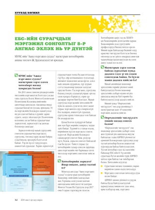 12
ХҮҮХЭД ХӨГЖИЛ
2019 оны 1 дүгээр улирал
	МУИС-ийн “Ажил
мэргэжил судлал”
магистрын зэрэг олгох
хөтөлбөрт яагаад
хамрагдах болов?
Би 2011 оноос хөнгөн үйлдвэрлэлийн
чиглэлийн мэргэжилтэн бэлтгэдэг улсдаа
ганц сургууль болох Монгол-Солонгосын
Политехник Коллежид нийгмийн
ажилтнаар ажилласан. Ажлынхаа явцад
суралцагчидтай их уулзаж, ярилцана. Уг
нь мэргэжлийн боловсрол манай улсад
их үнэ цэнтэй байгаа ч үүнийг зарим
сурагч, залуус ойлгодоггүй. Политехник
коллежид элсэж байгаа суралцагчдыг
зорилготой, зорилгогүй гэж ангилж
болохоор санагддаг.
Зорилготойгоор манай сургуулийг
сонгосон суралцагчид мэргэжлээ,
сургуулиа, төгсөөд гарах ажлын байраа
судалчихсан, ирээдүйд бэлтгэлтэй
байдаг. Тэр их хүсэл тэмүүллээрээ
амжилттай суралцдаг. Харин зорилгогүй
суралцагчдын тоонд бусдын ятгалгаар,
гэр бүл, ойр дотныхныхоо тулгалтаар,
шилжилт хөдөлгөөн дагаж ирсэн, эсвэл
найз нөхдөө дуурайсан, түр зуурын
сэтгэл хөдлөлөөр хандсан залуусыг
оруулж болно. Тэд мэргэжил, сургуулиа
бодож үзэхгүй, судлаагүй учраас эргээд
олон хүндрэл бэрхшээл, сөрөг үр
дагаврыг өөртөө бий болгодог. Манай
сургуульд мэргэжлийн хичээлийн 80
хувь нь дадлага, үлдсэн нь онол заадаг
учраас мэргэжилдээ дур сонирхолгүй
бол халшрах, амжилтгүй суралцах,
сургуулиа орхих тохиолдол ч их байгааг
би анзаарсан юм.
Цоож болгон түлхүүртэй байдаг
шиг хүн бүрт өөрийн сонирхол, чаддаг
зүйл байдаг. Түүнийгээ л таньж мэдэж,
өөрийнхөө хүссэн мэргэжлээ сонгох
хэрэгтэй. Мэргэжлийн боловсрол
санамсаргүй сонголт биш, үнэхээр
хүсч, бодож, зорьсон сонголт байгаасай
гэж би хүсдэг. Тийм ч учраас тус
хөтөлбөрийн талаар сонссон даруйдаа
ажил мэргэжлийн чиг баримжаа олгох
чиглэлээр мэргэших сонголтыг хийсэн
дээ.
	Хөтөлбөрийн зорилго?
Ямар онцлог, давуу талтай
вэ?
Монголд анх удаа “Ажил мэргэжил
судлал”-н магистрын хөтөлбөрийг
Хөдөлмөр, нийгмийн хамгааллын
яам, Германы олон улсын хамтын
ажиллагааны нийгэмлэгтэй хамтран
Монгол Улсын Их Сургууль дээр 2017
оны 9 сараас хэрэгжүүлж эхэлсэн.
Хөтөлбөрийн давуу тал нь ХБНГУ-
ын Хөдөлмөрийн агентлагийн харьяа
Хөдөлмөрийн дээд сургуулийн
профессорууд бидэнд хичээл орсон.
Миний харж байгаагаар биднийг илүү
практикт чиглүүлэн бэлтгэсэн бөгөөд
онолоор үзсэн зүйлээ амьдралд ашиглаж
чадахуйцаар дадлагажуулсан нь олон
давуу талын нэг нь юм.
	Магистрын зэрэг олгож
байгаа сургалтын хувьд
дадлага гэдэг үг их содон
сонсогдож байна. Та бүхэн
хаана дадлага хийсэн бэ?
Манай ангийнхан хөдөлмөр
эрхлэлтийн төрийн үйлчилгээний
байгууллагууд болон хөдөлмөр
эрхлэлтийн салбарт идэвхтэй үйл
ажиллагаа явуулж буй төрийн бус
байгууллагууд дээр дадлага хийсэн.
Миний хувьд “Өөрчлөлтийг
чиглүүлэгч” төв дээр ангийнхаа 3
магистрантын хамт 45 хоногийн
мэргэших дадлагаа хийсэн.
	Өөрчлөлтийг чиглүүлэгч
төвийг яагаад сонгох
болов?
“Өөрчлөлтийг чиглүүлэгч” төв
хөдөлмөр эрхлэлтийн салбарт олон
жил тууштай үйл ажиллагаа явуулж
байгаагаас гадна АМЧБО үйлчилгээг
ерөнхий боловсролын сургуулиуд дээр
тусгай хөтөлбөр болгон амжилттай
хэрэгжүүлж байгаа байгууллага юм.
Тусгай хөтөлбөр гэдэг нь одоогийн
байдлаар ЕБС-ийн 8, 9-р ангийн
сурагчдад бүтэн жилийн турш АМЧБО
хичээл орж байгаа гэж тайлбарлаж
болно. Хичээлийн агуулгад:
	 Сурагчдын хөгжил төлөвшил, өөрөө
өөрийгөө танин мэдэх хичээлүүд
	 Мэргэжил сонголтын хичээлүүд сууж
өгсөн байдаг.
АМЧБО зөвлөх үйлчилгээ үзүүлж
байгаа бусад байгууллагуудтай
харьцуулахад зөвхөн нэг удаа лекц,
яриа хэлбэрээр явж, мэргэжил
ЕБС-ИЙН СУРАГЧДЫН
МЭРГЭЖИЛ СОНГОЛТЫГ 8-Р
АНГИАС ЭХЛЭХ НЬ ҮР ДҮНТЭЙ
МУИС-ийн “Ажил мэргэжил судлал” магистрын хөтөлбөрийн
анхны төгсөгч Ж.Эрдэнэцэцэгтэй ярилцав.
 