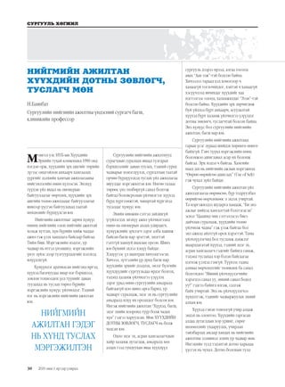 30
СУРГУУЛЬ ХӨГЖИЛ
2019 оны 1 дүгээр улирал
Монгол улс НҮБ-ын Хүүхдийн
Эрхийн тухай конвенцид 1990 онд
нэгдэн орж, хүүхдийн эрх ашгийг төрийн
зүгээс онцгойлон анхаарч хамгаалах
үүргийг дэлхийн хамтын ажиллагааны
нийгэмлэгийн өмнө хүлээсэн. Энэхүү
түүхэн үйл явдал нь пионерын
байгууллагыг өөрчлөх, хүүхдийн эрх
ашгийн төлөө ажилладаг байгууллагыг
шинээр үүсгэн байгуулахад таатай
нөхцөлийг бүрдүүлсэн юм.
Нийгмийн ажилтныг зарим хүмүүс
өмнөх нийгмийн олон нийтийн ажилтай
хольж хутган, хүн бүрийн хийж чаддаг
ажил гэж үзэх хандлага байсаар байгаа.
Тийм биш. Мэргэжлийн мэдлэг, ур
чадвар нь итгэл үнэмшил, мэргэжлийн
үнэт зүйлс дээр тулгуурладгийг хэлэхэд
илүүдэхгүй.
Хүмүүнлэг ардчилсан нийгэмд иргэд,
хүүхэд багачуудаа ямар нэг бэрхшээл,
зовлон тохиолдох үед түүнийг даван
туулахад нь туслах төрөл бүрийн
мэргэжлийн хүмүүс үйлчилдэг. Тэдний
нэг нь мэргэжлийн нийгмийн ажилтан
юм.
НИЙГМИЙН
АЖИЛТАН ГЭДЭГ
НЬ ХҮНД ТУСЛАХ
МЭРГЭЖИЛТЭН
Сургуулийн нийгмийн ажилтнууд
сурагчдын суралцах явцад тулгарах
бэрхшээлийг даван туулах, тэдний сурах
чадварыг нэмэгдүүлэх, сургалтын таатай
орчин бүрдүүлэхэд туслах үйл ажиллагаа
явуулдаг мэргэжилтэн юм. Нөгөө талаас
төрөөс үнэ төлбөргүй санал болгож
байгаа боловсролын үйлчилгээг хүүхэд
бүрд хүртээмжтэй, чанартай хүргэхэд
тусалдаг хүмүүс юм.
Эхийн нинжин сэтгэл зайлшгүй
үгүйлэгдэх энэхүү ажил үйлчилгээнд
өмнө нь пионерын ахлах удирдагч,
хүмүүжлийн эрхлэгч зэрэг алба хашиж
байсан багш нар эрэгтэй, эмэгтэй
гэлтгүй ханцуй шамлан орсон. Шинэ
юм бүхний эхлэл хэцүү байдаг.
Хэцүүгээс үл шантран хичээцгээсэн.
Хичээл, зүтгэлийн үр дүнд багш нар
хүүхдийн эрхийг дээдлэх, эмзэг бүлгийн
хүүхдүүдийг сургуульдаа ирдэг болгох,
тэдэнд халамж үйлчилгээ үзүүлэх
зэрэг урьд өмнө сургуулийн амьдралд
байгаагүй цоо шинэ арга барил, ур
чадварт суралцаж, эцэг эх нь сургуулийн
амьдралд илүү их оролцдог болсон юм.
Ингэж нийгмийн ажилтан “Хүүхэд, багш,
эцэг эхийн хооронд гүүр болж чадах
хүн” гэдгээ харуулсан. Мөн ХҮҮХДИЙН
ДОТНЫ ЗӨВЛӨГЧ, ТУСЛАГЧ нь болж
чадсан юм.
Одоо эцэг эх, асран хамгаалагчдын
хайр халамж дутагдаж, амьдралд хөл
алдах гээд гундуухан яваа хүүхдүүд
сургууль дээрээ ирээд, алгаа тосоод
авах “Аав ээж”-тэй болсон байна.
Хичээлээ тараад хэд хоногоор ч
хамаагүй тоглочихдог, хэнтэй ч хамаагүй
хэсүүчлээд явчихдаг хүүхдийг хаа
нэгтээгээс олоод, халамжилдаг “Эзэн”-тэй
болсон байна. Хүүхдийн эрх зөрчигдөж
буй үйлдэл бүрт анхаарч, асуудалтай
хүүхэд бүрт халамж үйлчилгээ үзүүлдэг
дотны зөвлөгч, туслагчтай болсон байна.
Энэ хүмүүс бол сургуулийн нийгмийн
ажилтан, багш нар юм.
Сургуулийн нийгмийн ажилтанд
гарын үсэг зураад шийдэх хөрөнгө мөнгө
байхгүй. Гэвч түүнд мэргэжлийн нөөц
боломжоо ашиглавал асар их боломж
байгаа. Эрх мэдэл ч байгаа. Хамгийн
наад зах нь нийгмийн ажлын мэргэжилд
“Өөрөө өөрийгөө ашиглах” (Use of Selt)
гэж чухал зүйл байдаг.
Сургуулийн нийгмийн ажилтан үйл
ажиллагаагаа өөрөөсөө, бүр тодруулбал
өөрийгөө өөрчлөхөөс л эхлэх учиртай.
Та мэргэжилдээ шударга хандаж, “Би энэ
ажлыг хийхэд хангалттай бэлтгэгдсэн”
эсвэл “Цаашид чин сэтгэлээсээ биеэ
дайчлан суралцаж, хүүхдийн төлөө
үйлчилж чадна” гэж үзэж байгаа бол
энэ ажилд айлтгүй орох хэрэгтэй. Таны
үйлчлүүлэгчид бол тусламж дэмжлэг
шаардлагатай хүүхэд, тэдний эцэг эх,
асран хамгаалагч гэдгийг байнга санаж,
тэдэнд туслахад хэр бэлэн байгаагаа
цэгнэж үзэхэд гэмгүй. Түүнээс гадна
аливаа өөрчлөлтийг төлөвлөх ба санал
болгохдоо “Миний үйлчлүүлэгчийн
хэрэгцээ санал уу, миний санал бодол
уу?” гэдгээ байнга ялгаж, салгаж
байх учиртай. Энэ нь үйлчлүүлэгчээ
хүндэтгэж, тэднийг чадваржуулах эхний
алхам юм.
Хүүхэд гэнэн томоогүй учир алдаж
эндэх нь олонтоо. Хүүхдийн гаргасан
алдаа дутагдлын хор уршиг, сөрөг
нөлөөллийг ухааруулах, учирлан
тайлбарлах аясаар хандах нь нийгмийн
ажилтны эзэмшвэл зохих ур чадвар мөн.
Ингэхийн тулд тэдэнтэй дотно харьцаа
үүсгэх нь чухал. Дотно болохын тулд
НИЙГМИЙН АЖИЛТАН
ХҮҮХДИЙН ДОТНЫ ЗӨВЛӨГЧ,
ТУСЛАГЧ МӨН
Н.Баянбат
Сургуулийн нийгмийн ажилтны үндэсний сургагч багш,
клиникийн профессор
 