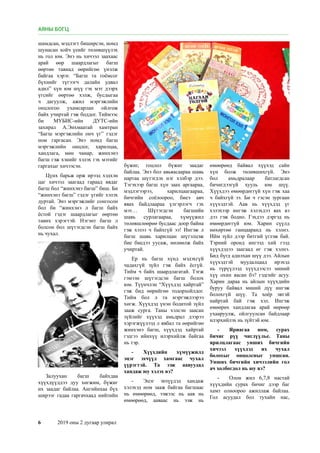 6	 2019 оны 2 дугаар улирал
шамдсан, мэдлэгт биширсэн, номд
шунасан хойч үеийг төлөвшүүлэх
нь гол юм. Энэ нь хичээл заахаас
арай өөр шаардлагыг багш
өөртөө тавиад өөрийгөө үнэлж
байгаа хэрэг. “Багш та гоёмсог
бүхнийг түгээгч далайн удвал
адил” хүн юм шүү гэх мэт дээрх
үгсийг өөртөө хэлж, бусдыгаа
ч дагуулж, ажил мэргэжлийн
онцлогоо ухамсарлан ойлгож
байх учиртай гэж боддог. Тиймээс
би МУБИС-ийн ДУТС-ийн
захирал А.Энхмаатай хамтран
“Багш мэргэжлийн онч үг” гэдэг
ном гаргасан. Энэ номд багш
мэргэжлийн онцлог, харилцаа,
хандлага, мөн чанар, жинхэнэ
багш гэж хэнийг хэлэх гэх мэтийг
гаргахыг хичээсэн.
Цүнх барьж орж ирээд хэдхэн
цаг хичээл заагаад гараад явдаг
багш бол “жинхэнэ багш” биш. Би
“жинхэнэ багш” гэдэг үгийг хэлэх
дуртай. Энэ мэргэжлийг сонгосон
бол би “жинхэнэ л багш байх
ёстой гэдэг шаардлагыг өөртөө
тавих хэрэгтэй. Нэгэнт багш л
болсон бол шүтэгдсэн багш байх
нь чухал.
Залуухан багш байхдаа
хүүхдүүддээ дуу хөгжим, бүжиг
их заадаг байлаа. Ангийнхаа бүх
ширээг гадаа гаргачхаад нийтийн
бүжиг, гоцлол бүжиг заадаг
байлаа. Энэ бол авьяасаараа шавь
нартаа шүтэгдэх нэг хэлбэр дээ.
Тэгэхээр багш хүн заах аргаараа,
мэдлэгээрээ, харилцаагаараа,
бичгийн соёлоороо, биеэ авч
явах байдлаараа үлгэрлэгч гэх
мэт… Шүтэгдсэн багшийн
шавь сурлагаараа, хүмүүжил
төлөвшлөөрөө бусдаас доор байна
гэж хэзээ ч байхгүй ээ! Ингэж л
багш шавь харилцан шүтэлцэж
бие биедээ уусаж, нөлөөлж байх
учиртай.
Ер нь багш хүнд мэдэхгүй
чадахгүй зүйл гэж байх ёсгүй.
Тийм ч байх шаардлагатай. Тэгж
гэмээн шүтэгдсэн багш болох
юм. Түүнчлэн “Хүүхдэд хайртай”
гэж бид өөрийгөө тодорхойлдог.
Тийм бол л та мэргэжлээрээ
хөгж. Хүүхдэд үнэн бодитой зүйл
зааж сурга. Таны хэлсэн заасан
зүйлийг хүүхэд амьдрал дээрээ
хэрэгжүүлээд л явбал та өөрийгөө
жинхэнэ багш, хүүхдэд хайртай
гэдгээ ийнхүү илэрхийлж байгаа
нь тэр.
-	 Хүүхдийн хүмүүжилд
эцэг эхчүүд хамгаас чухал
үүрэгтэй. Та ээж аавуудад
хандаж юу хэлэх вэ?
-	 Эцэг эхчүүдэд хандаж
хэлэхэд ном зааж байгаа багшаас
нь өмөөрөөд, ээжээс нь аав нь
өмөөрөөд, ааваас нь ээж нь
өмөөрөөд байвал хүүхэд сайн
хүн болж төлөвшихгүй. Энэ
бол амьдралаар батлагдсан
бичигдээгүй хууль юм шүү.
Хүүхдээ өмөөрдөггүй хүн гэж хаа
ч байхгүй ээ. Би ч гэсэн зургаан
хүүхэдтэй. Аав нь хүүхдэд үг
хэлэхээр ингэж хэлэхдээ яах вэ
дээ гэж бодно. Гэхдээ дэргэд нь
өмөөрдөггүй юм. Харин сүүлд
нөхөртөө ганцааранд нь хэлнэ.
Ийм зүйл дээр битгий үглэж бай.
Тэрний оронд ингээд хий гээд
хүүхдэдээ заагаад өг гэж хэлнэ.
Бид бүгд адилхан шүү дээ. Айлын
хүүхэдтэй муудалцаад ирэхэд
нь түрүүлээд хүүхдээсээ миний
хүү охин яасан бэ? гэдгийг асуу.
Харин дараа нь айлын хүүхдийн
буруу байвал миний дүү ингэж
болохгүй шүү. Та хоёр эвтэй
найртай бай гэж хэл. Ингэж
өмөөрөх хандлагаа арай өөрөөр
ухааруулж, ойлгуулсан байдлаар
илэрхийлэх нь зүйтэй юм.
-	 Яриагаа ном, сурах
бичиг рүү чиглүүлье. Таны
ярилцлагаас унших бичгийн
хичээл хүүхдэд их чухал
болохыг онцолсныг уншсан.
Унших бичгийн хичээлийн гол
ач холбогдол нь юу вэ?
-	 Олон жил 6,7,8 настай
хүүхдийн сурах бичиг дээр баг
хамт олноороо ажиллаж байлаа.
Гол асуудал бол тухайн нас,
АЯНЫ БОГЦ
 