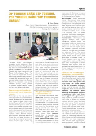 Багшийн хөгжил 15
itpd.mn
ЭР ТӨВШИН БАЙЖ ГЭР ТӨВШИН,
ГЭР ТӨВШИН БАЙЖ ТӨР ТӨВШИН
БАЙДАГ
Б. Оюун-Эрдэнэ
Олон Улсын Улаанбаатарын Их сургуулийн
Гэр бүл судлалын тэнхимийн эрхлэгч
доктор, дэд профессор
“Багшийн хөгжил” сэтгүүлийнхээ
дугаарын зочны хоймортоо Олон
Улсын Улаанбаатарын Их сургуулийн
Гэр бүл судлалын тэнхимийн эрхлэгч
доктор, дэд профессор Б.Оюун-Эрдэнэ
багшийг урин уншигчтантайуулзуулж
байна. Б.Оюун-Эрдэнэ багш Гэр
бүл судлалын мэргэжилтэн бэлтгэх,
иргэдэд гэр бүлийн боловсрол олгох,
судалгаа хийх чиглэлээр 10 гаруй жил
ажиллаж байгаа туршлагатай. Тиймээс
бидний энэ ярилцлага маш үнэтэй
зөвлөгөө мэдээлэл болж, уншигч
та өөрийн амьдрал ажилдаа заавал
тусгана гэдэгт бид итгэлтэй байна.
Ярилцлагаа гэр бүлийн үнэ
цэнэ юу вэ? гэсэн асуултаар
эхэлье.
Монголчууд гэр бүл төр улс хоёрыг
адилтгаж үздэг байсан. Эр төвшин байж гэр
төвшин, гэртөвшин байж төр төвшин байна
гэдэг. Төрийн ёс гэрийн ёсноос эхэлнэ
хэмээдэг. Тиймээсгэр бүлийн ёс бол төртэй
дүйцэх хэмжээний хүндэтгэл, заншил юм.
Өөрөөр хэлбэл өрхийн тэргүүний болон
хүүхэд, эхнэрийн байр суурь, үүрэг тэдний
өдөр тутмын амьдралын бүхий л харилцаа
тодорхойхэмхэмжээ,хүндэтгэлёсзаншилд
суурилдаг байсан. Хүндэтгэх, хайрлах,
хүнлэг харилцааг эрхэмлэх нь монгол гэр
бүлийн үнэт зүйл байсан бөгөөд энэ нь
монгол гэр бүл тогтвортой, эрүүл оршин
тогтнох гол үндэс суурь нь болдог. Үр
хүүхдээ зөв хүн болгож хүмүүжүүлэхсэн,
амьд байгаа цагтаа хөлийг нь дөрөөнд,
гарыг нь ганзаганд хүргэхсэн хэмээн аав,
ээжүүд үүрэг хариуцлагаа ухамсарладаг
байв. Хүүхдүүд нь эцэг, эхийнхээ чихийг
амьдад нь халууцуулахгүй юмсан гэж
хичээдэг. Өвөг дээдэс минь, үр хойч минь
гэсэн гурван үеийн хэлхээнд удам угсаа
гэр бүлийн нэр төрийг машид эрхэмлэдэг,
сэвтээх ямар нэг бусармаг зүйл хийхгүйг
хичээж ирсэн. Ер нь аливаа улс үндэстний
тусгаар тогтнол, оюун санааны гол дархлаа
нь уламжлал, соёл, ёс заншилдаа байдаг.
Энэ өнцгөөс харвал Монгол гэр бүлийн ёс
уламжлал алдагдана гэдэг нь монгол гэр
бүлийн дархлаа устаж байна л гэсэн үг.
Энэ үнэт зүйл яагаад
алдагдаад байна вэ?
Үүнд олон хүчин зүйл нөлөөлж байна.
Нэгдүгээрт. Монголчууд бид нүүдлийн
соёл иргэншилтэй үндэстэн. Бидний
ихэнх соёл, үнэт зүйл маань энэ ахуй
соёлтой холбоотой. Гэтэл суурин амьдралд
шилжсэнээр бидний харилцаа хандлагын
үнэт зүйлийг бий болгож байсан эдгээр
зүйлүүд чимээгүй алга болж байна.
Маш энгийн жишээ хэлье. Монгол гэрт
амьдардаг гэрийн эзний малгай ямагт
гэрийн хойморт байдаг. Аавынхаа
малгайг дээш нь тавиарай гэдэг
зөвлөмжөөр хүүхэд өсч эндээс
аавын хүндлэл эхэлж байдаг. Орчин
үед орон сууцанд амьдардаг бол ихэнх
тохиолдолд үүдэнд хувцсаны өлгүүр дээр
тавих жишээтэй. Монгол гэр бол сурган
хүмүүжүүлэх, зөв дадал суулгах маш өндөр
ач холбогдолтой сууц юм шүү дээ.
Хоёрдугаарт. Дэлхий даярчлагдаж
эхэлсэн. Монголчуудын хувьд гадаад
ертөнц нээлттэй болсон. Хүссэн ч хүсээгүй
ч амьдралын хэв маяг орчин үеийн болж
байна. Залуусын нэгнээсээ хүсч хүлээдэг
зүйл өөр болж байгаагаас гадна гэр бүлд
хандах хандлага өөрчлөгдөж байна.
Болохгүй бол салчихна, яасан ч яах вэ?
гэсэн сэтгэхүйтэй болж, гэр бүлийн
харилцаанд хариуцлагагүй хандаж байна.
Үүнээс шалтгаалж салалтын тоо өсч байна.
Гуравдугаарт. Монголчуудын үр
хүүхдэдээ боловсрол олгох, сургаж
хүмүүжүүлэх, амьдралд бэлтгэх үйл
явцад гэрийн сургалт, гэр бүлийн сурган
хүмүүжүүлэх ёс чухал байр суурьтай
байсан. Гэвч өнөө цагт гэрийн сургалт
бус танхимын сургалтаар боловсрол
эзэмшүүлэх үйл явцад илүү их анхаарч
цаг зарцуулдаг болсон. Ээж аавууд
завгүй болсон учраас хүүхдээ сургуульд
даатгаж найддаг болсон. Гэтэл манай
боловсролын тогтолцооны агуулгад гэр
бүлийн боловсрол олгох, хувь хүнийг
амьдралд бэлтгэх хэрэглээний боловсрол
дутмаг байгаа нь орчин үеийн гэр бүлийн
амьдралын сөрөг асуудлууд үүсэх нэг
шалтгаан болж байна. Өөрөөр хэлбэл гэр
бүлийн амьдралд бэлтгэгдээгүйгээс үнэ
цэнэ алдагдаад байна.
Өнөө үед аав ээжийн үүрэг
хариуцлага ямар байна вэ?
Гэр бүлийн гишүүдийн үүрэг, хариуцлагыг
Монгол Улсын “Гэр бүлийн тухай” хуулийн
10 дугаар зүйлийн 3-т “Гэрлэгчид нь
бие биедээ үнэнч байх, хүүхдээ өсгөн
хүмүүжүүлэх, гэр бүлийн гишүүд
нь бие биеэ халамжлах, хүндэтгэх,
тэжээн тэтгэх, туслах, гэр бүлд
шаардагдах эдийн засгийн нөхцөлийг
бүрдүүлэх, хэн нэгнийхээ эрхийг
зөрчихгүй, бие биеэ аливаа хэлбэрээр
хүчирхийлэхгүй байх, угийн бичиг
хөтлөх үүргийг адил хүлээнэ” хэмээн
эхнэр, нөхрийн эрх, үүргийг заасан байдаг.
Үүнээс гадна тус хуульд эцэг, эх болон
хүүхдийн эрх, үүрэг, төрөл, төрөгсдийн
эрх, үүрэг гээд гэр бүлийн харилцаанд
үүсэх олон эрх, үүргийн зохицуулалтыг
тусгасан. Мөн “Хүүхдийн эрхийн тухай”,
“Хүүхэд хамгааллын тухай” хуулиудад ээж,
аавын үүргийг хуульчилсанбайгаа.
Гэвч сүүлийн үеийн судалгаанууд болон
гэмт хэргийн тоо баримт, кейс мэдээллээс
харахад аав ээжийн үүрэг хариуцлага сул
байгаа. Нэн тэргүүнд гэр бүлийн амьдралаа
тогтвортой авч явах шаардлагатай
байна. Үүнд хувь хүний суурь хүмүүжил,
боловсрол, хандлага, тэвчээртэй, тууштай
 