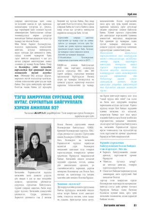 Багшийн хөгжил 21
itpd.mn
удирдах ажилтнуудаас хамт олны
эв нэгдлийг ханган ёс зүй, харилцаа
хандлагаараа үлгэрлэж үг, үйлдэл,
дүр төрхөөрөө хамт олондоо хүлээн
зөвшөөрөгдөн байгууллагын соёлыг
төлөвшүүлэхэд өөрөө үлгэрлэн
манлайлдаг байхыг шаардсан чухал ур
чадвар гэж ойлгож болно.
Мөн бичиг баримт боловсруулах,
мэдээлэл харилцааны технологийг
ашиглах, асуудал шийдвэрлэх,
шүүн тунгааж дүн шинжилгээ хийх,
гадаад хэлний чадвартай байх
зэрэг нийтлэг шаардлага ч цаг үеэ
дагаад удирдах ажилтнуудын заавал
эзэмших ур чадвар болж байна. Учир
нь боловсрол гэдэг чухамдаа
өөрчлөгдөж буй ертөнцөд дасан
зохицохуйн тухай асуудал
юм. Өнөөдөр бид асуудал дүүрэн,
өөрчлөлт ихтэй мэдээллээр цалгисан,
техник технологийн эрин үед аж төрж
байна. Бид үүнд нийцэхүйц иргэдийг
бэлтгэж чадаж байна уу? ирээдүйд
биднийг юу хүлээж байна, бид ямар
иргэдийг бэлтгэх ёстой вэ, бид хэрхэн
удирдаж байна вэ? гэдгээ байнга санаж
өдөр тутам цаг үетэйгээ нийлүүлэн
өөрийгөө хөгжүүлж байх ёстой.
БМДИ-ээс зохион байгуулагдах
2020 оны мэргэжил дээшлүүлэх
үндсэн сургалтад ЕБС- ийн 300
гаруй захирал, сургалтын менежер
оролцохоор бүртгүүлсэн бөгөөд
дээрх ур чадвараа хөгжүүлэхэд нь
дэмжлэг үзүүлэх зорилгоор мэдээлэл
харилцаа технологийн ур чадвар,
Сургуулийн удирдах ажилтны
мэргэжлийн ур чадвар гэдэг нь аливаа
зүйлээс үл хамаарах тогтсон зүйл бус
тухайн цаг үеийн хэрэгцээ шаардлагыг
урьдчилан мэдэрч чаддаг байх, багшлах
ур чадвараас гадна удирдлага менеж	
ментийн ур чадварыг шаарддаг.	
(Г.Өлзийсайхан “Боловсролын
удирдлагын судалгааны эмхтгэл 2017)
ТЭГШ ХАМРУУЛАН СУРГАХАД ОРОН
НУТАГ, СУРГАЛТЫН БАЙГУУЛЛАГА
ХЭРХЭН АЖИЛЛАХ ВЭ?
Чагдалын ЖАРГАЛ /jargal@itpd.mn/ Тэгш хамруулан сургах боловсрол
хариуцсан арга зүйч
Хөгжлийн бэрхшээлтэй хүүхдэд
хөгжлийн цогц дэмжлэг үзүүлэх
үйл явцын 4 дэх үе шат хөгжлийн
дэмжлэг, оролцооны үйлчилгээг
үзүүлэхэд сургалтын байгууллага,
түүний удирдах ажилтан, багш илүү
үүрэг хүлээнэ. Хөгжлийн дэмжлэгийн
үйлчилгээг, Суурь үйлчилгээ,
Зорилтот үйлчилгээ гэж 2 ангилж
болох бөгөөд сургуулийн өмнөх
боловсролын байгууллага /СӨББ/
Ерөнхий боловсролын сургууль /ЕБС/
суурь үйлчилгээг үзүүлнэ. Сургуулийн
өмнөх боловсрол (СӨББ) болон
бага боловсрол нь хөгжлийн
бэрхшээлтэй хүүхдэд зориулсан
идэвхтэй сурч боловсрох
нөхцөлийг хангахын тулд тохирох
хэрэглэгдэхүүн, тохируулгат орчинг
урьдчилан бүрдүүлэх шаардлагатай
байдаг. Хөгжлийн онцлог ялгаатай
хүүхдийг суралцах, тоглох, аливаа
үйл ажиллагаанд оролцох, үе
тэнгийнхэнтэйгээ харилцах, үерхэж
нөхөрлөх боломжоор аль болох бага
наснаас нь хангаснаар тэд хөгжих
хамгийнсайн нөхцөл боломжбүрддэг.
Хаанаас эхлэх вэ?
Эртилрүүлэлтийнүедангисургуульдаа
байгаа хүүхдүүдэд хөгжлийн онцлог
ялгаа илэрч байгаа эсэхт ажиглалт
хийж, тэмдэглэл хөтлөн, олон талаас
нь судална. Ажиглалтыг хагас дутуу,
иж бүрэн хийгээгүй хирнээ эцэг эхэд
"танай хүүхэд ийм тийм" гэж хэлэх
нь багш эцэг эхчүүдийн хооронд
харилцааны асуудал дагуулдаг. Хэрвээ
хүүхдэд илэрч буй байдал хүүхдийн
хэвийн хөгжлөөс хэт ялгаатай,
хоцрогдож байвал эцэг эхэд эрүүл
мэндийн байгууллага болон холбогдох
мэргэжилтэнд хандахыг зөвлөхөөс
эхлэххэрэгтэй.Сургалтынбайгууллага
нь хөгжлийн бэрхшээлтэй хүүхэд
ирсэн тохиолдолд гэж хүлээлгүйгээр
тэгш хүртээмжтэй орчныг урьдчилан
бүрдүүлсэн байх шаардлагатай.
Үүнийг сургалтын
байгууллагын бэлэн байдал
гэж нэрлэдэг. Энэ нь
•	 Барилга байгууламжийн саадыг
арилгах, хүртээмжтэй орчинг
бүрдүүлэх
•	 “Нийтлэг, түгээмэл загвар”-
ыг хичээлд ашиглах, тохирох
хэрэглэгдэхүүнбэлтгэх
•	 Олонталтбайдлыгхарилцанхүлээн
зөвшөөрдөг анги сургуулийг бий
хандлагыг болгох
зэргээр тэгш хамруулан сургах
боловсролыг хэрэгжүүлэх материаллаг
хийгээд сэтгэл зүйн орчинг тогтмол
бүрдүүлж байхаас гадна багшлах
боловсон хүчний нөөц, арга зүйн
хөгжлийн төлөвлөгөө, алсын хараатай
байхаас эхэлнэ.
менежментийн болон мэргэжлийн
онол арга зүй, хувь хүний хөгжил,
харилцаа хандлага зэрэг агуулгаар
онлайн сургалтыг зохион байгуулж
байна. Үүний зэрэгцээ сургуулийн
үйл ажиллагааг мэргэжлийн түвшинд
амжилттай явуулахад шаардагдаж
буй ерөнхий ур чадвараас гадна
тусгай чадвараа ахиулахад нь
дэмжлэг үзүүлэх зорилгоор танхимын
сургалтуудыг зохион байгуулна.
Нийгмийн шинэчлэл
өөрчлөлттэй хөл нийлүүлэн
шинэ сэтгэлгээгээр, асуудлыг
зөвөөр харж, хамтарч
ажиллах, нөхөрсөг, ажил
хэрэгч харилцааг бий
болгон шилдэг технологийг
нэвтрүүлэх сайн менежерийн
алсын хараатай зөв
бодлогоор хамт олноо
манлайлж хөтөч болж
ажиллах удирдах ажилтнууд
та бүхэндээ ажлын амжилт
хүсье.
 