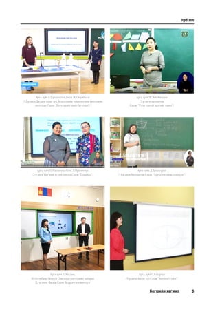 Багшийн хөгжил 5
itpd.mn
Арга зүйч Б.Гэрэлтогтох,багш Ж.Оюунбилэг
/12-р анги Дизайн зураг зүй, Мэдээллийн технологийн хичээлийн
интеграц Сэдэв: “Хүүхэлдэйн кино бүтээхүй”/
Арга зүйч Ш.Энх-Амгалан
/2-р анги математик
Сэдэв: “Тэгш хэмтэй дүрсийг таних”/
Арга зүйч Ц.Нарантуяа багш Л.Орхонтуул
/2-р анги Иргэний ёс зүй хичээл Сэдэв:”Талархал”/
Арга зүйч Б.Энхзаяа,
Н.Отгонбаяр Монгол Сингапур сургуулийн захирал
/12-р анги, Физик Сэдэв: Мэдрэгч элементүүд/
Арга зүйч С.Алдармаа
/9-р анги Англи хэл Сэдэв:” Survivor's tales”/
Арга зүйч Д.Даваасүрэн
/11-р анги Математик Сэдэв: “Хүрэл тогооны эзлэхүүн”/
 