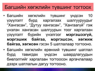 Багшийн хөгжлийн түвшинг тогтоох
• Багшийн хөгжлийн түвшинг үндсэн 10
үзүүлэлт бүрд харгалзах шалгууруудыг
“Хангасан”, “Дутуу хангасан”, “Хангаагүй” гэж
үнэлэн хангасан шалгуурын тоог харгалзан
үзүүлэлт бүрийн үнэлгээг мэргэшээгүй,
мэргэшиж байгаа, мэргэшсэн, хөгжиж
байгаа, хөгжсөн гэсэн 5 шатлалаар тогтооно.
• Багшийн хөгжлийн ерөнхий түвшинг шатлал
бүрд тавигдах үндсэн шаардлагуудын
биелэлтийг харгалзан тогтоосон аргачлалаар
дээрх шатлалын дагуу тогтооно.
 