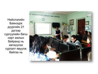 Нийслэлийн
Баянзүрх
дүүргийн 21
дүгээр
сургуулийн багш
нарт ажлын
байранд нь
хөгжүүлэх
сургалт явуулж
байгаа нь
 