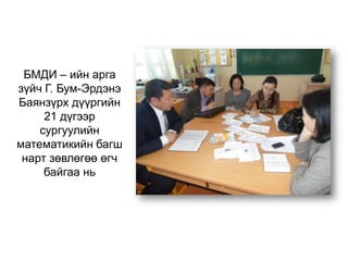 БМДИ – ийн арга
зүйч Г. Бум-Эрдэнэ
Баянзүрх дүүргийн
21 дүгээр
сургуулийн
математикийн багш
нарт зөвлөгөө өгч
байгаа нь
 