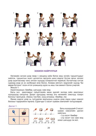 29
1
4
7
5 6
2 3
ЗОХИОН НАЙРУУЛЪЯ
Хөгжмийн хичээл дээр ямар ч нөхцөлд хийж болох маш энгийн туршилтуудыг
хийлгэх, туршилтын эцэст дүгнэлтээ гаргуулж шинэ мэдлэг бүтээх аргыг хичээл
дээр ашигласнаар таны хичээл хүүхдэд сонирхолтой төдийгүй, бүтээлчээр сэтгэж
сурахад асар их ач холбогдол өгөх болно. Аливаа ойлголт, мэдлэгийг хүүхэд “Би
өөрөө бүтээнэ” гэсэн итгэл үнэмшилд хүрэх нь маш том амжилт болох учиртай.
Жишээ 1:
Хэрэглэгдэхүүн: Бөмбөр, шагшуур, савх мод
Багш энэ даалгаврыг гүйцэтгэхийн өмнө зургийг эхлээд сайн ажиглахыг
хүүхдүүдэд сануулна. Доорх зургуудад яагаад энэ хөгжмийн зэмсгүүд тохирч
болохыг ярилцана. (Зааны том бие, хүнд алхаанд –бөмбөр..гм)
Өмнөх мэдлэг дээр нь тулгуурлан ярилцсаны үндсэн дээр хэдэн хувьт хэмнэл
болохыг тодорхойлж гаргана. Сурагчдыг 3 хэсэгт хувааж хэмнэлийг тоглуулаарай.
Дасгал 1.
Багш хүүхдүүдийг 2 хэсэгт
хуваан хэмнэлийн дасгал
хийлгэнэ.
- 1-р хэсэгт бөмбөр
- 2-р хэсэгт хос савх мод
эсвэл шагшуур гэх мэт.
?
 