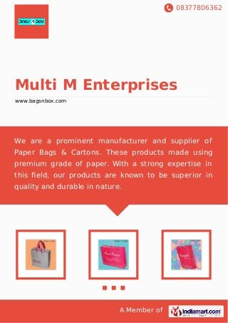 08377806362
A Member of
Multi M Enterprises
www.bagsnbox.com
We are a prominent manufacturer and supplier of
Paper Bags & Cartons. These products made using
premium grade of paper. With a strong expertise in
this ﬁeld, our products are known to be superior in
quality and durable in nature.
 