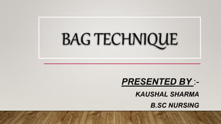 BAG TECHNIQUE
PRESENTED BY :-
KAUSHAL SHARMA
B.SC NURSING
 