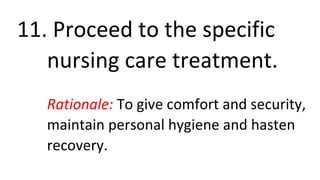 11. Proceed to the specific
nursing care treatment.
Rationale: To give comfort and security,
maintain personal hygiene and hasten
recovery.
 