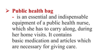 ⮚ Public health bag
- is an essential and indispensable
equipment of a public health nurse,
which she has to carry along, during
her home visits. It contains
basic medication and articles which
are necessary for giving care.
 