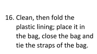 16. Clean, then fold the
plastic lining; place it in
the bag, close the bag and
tie the straps of the bag.
 