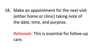 18. Make an appointment for the next visit
(either home or clinic) taking note of
the date, time, and purpose.
Rationale: This is essential for follow-up
care.
 